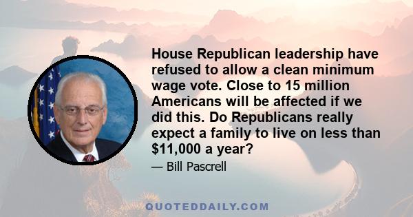 House Republican leadership have refused to allow a clean minimum wage vote. Close to 15 million Americans will be affected if we did this. Do Republicans really expect a family to live on less than $11,000 a year?