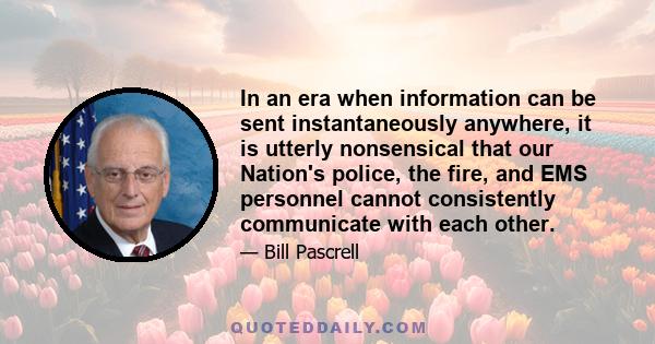 In an era when information can be sent instantaneously anywhere, it is utterly nonsensical that our Nation's police, the fire, and EMS personnel cannot consistently communicate with each other.