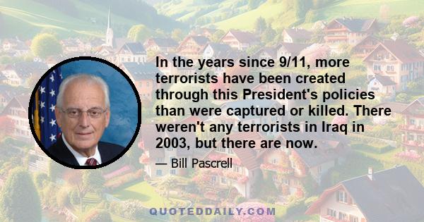 In the years since 9/11, more terrorists have been created through this President's policies than were captured or killed. There weren't any terrorists in Iraq in 2003, but there are now.