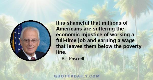 It is shameful that millions of Americans are suffering the economic injustice of working a full-time job and earning a wage that leaves them below the poverty line.