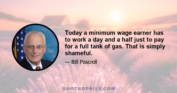 Today a minimum wage earner has to work a day and a half just to pay for a full tank of gas. That is simply shameful.