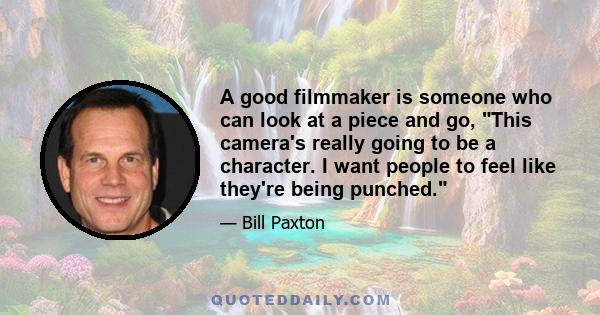 A good filmmaker is someone who can look at a piece and go, This camera's really going to be a character. I want people to feel like they're being punched.