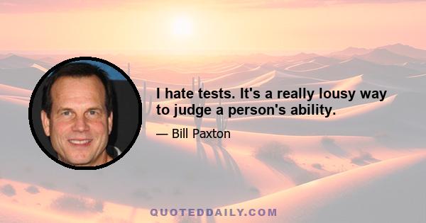 I hate tests. It's a really lousy way to judge a person's ability.