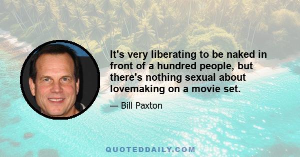 It's very liberating to be naked in front of a hundred people, but there's nothing sexual about lovemaking on a movie set.