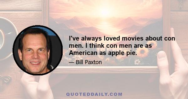 I've always loved movies about con men. I think con men are as American as apple pie.