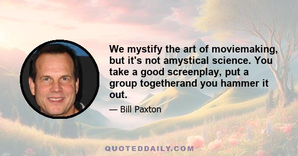 We mystify the art of moviemaking, but it's not amystical science. You take a good screenplay, put a group togetherand you hammer it out.