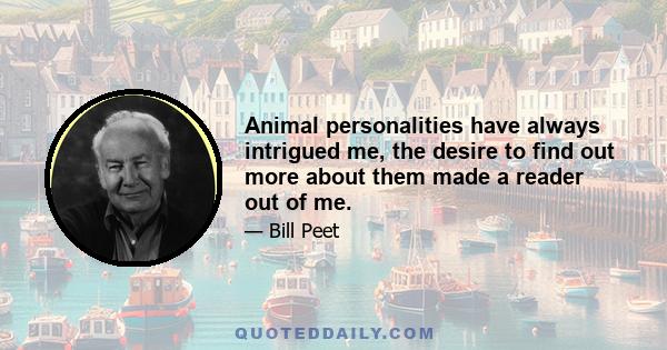 Animal personalities have always intrigued me, the desire to find out more about them made a reader out of me.