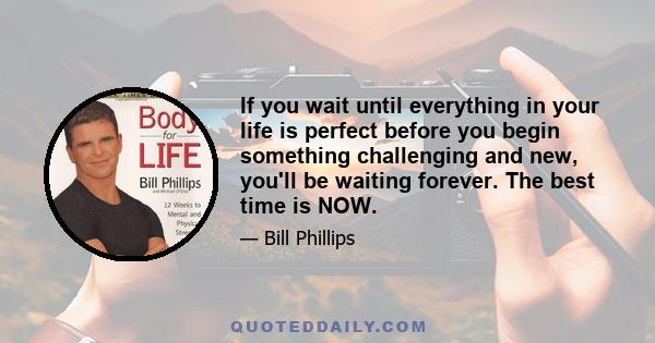 If you wait until everything in your life is perfect before you begin something challenging and new, you'll be waiting forever. The best time is NOW.