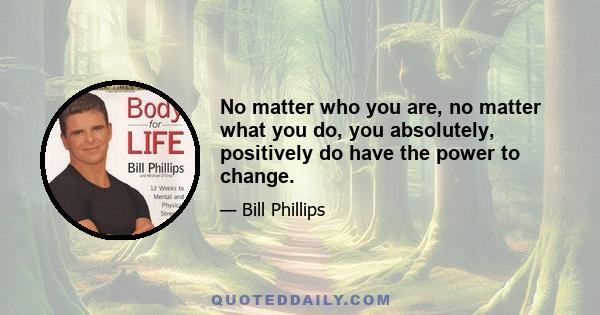 No matter who you are, no matter what you do, you absolutely, positively do have the power to change.