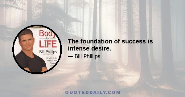 The foundation of success is intense desire.