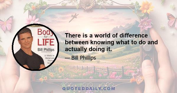 There is a world of difference between knowing what to do and actually doing it.