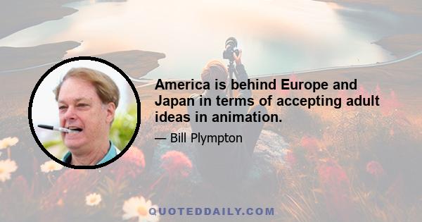 America is behind Europe and Japan in terms of accepting adult ideas in animation.