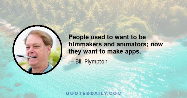 People used to want to be filmmakers and animators; now they want to make apps.