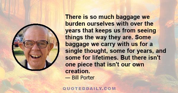 There is so much baggage we burden ourselves with over the years that keeps us from seeing things the way they are. Some baggage we carry with us for a single thought, some for years, and some for lifetimes. But there