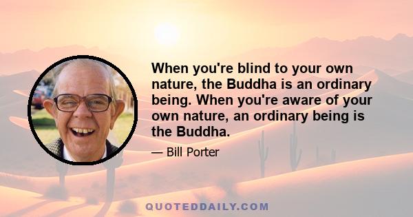 When you're blind to your own nature, the Buddha is an ordinary being. When you're aware of your own nature, an ordinary being is the Buddha.