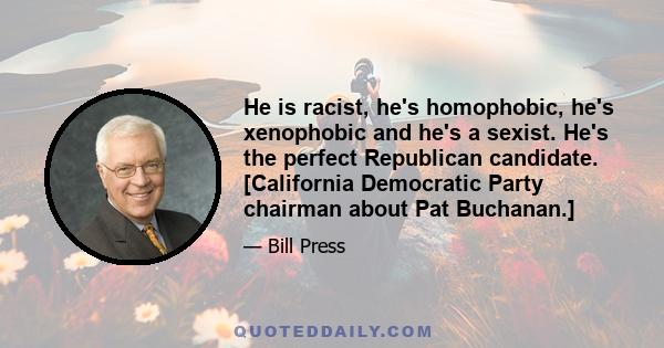 He is racist, he's homophobic, he's xenophobic and he's a sexist. He's the perfect Republican candidate. [California Democratic Party chairman about Pat Buchanan.]