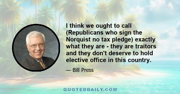 I think we ought to call (Republicans who sign the Norquist no tax pledge) exactly what they are - they are traitors and they don't deserve to hold elective office in this country.