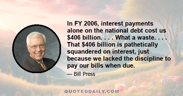 In FY 2006, interest payments alone on the national debt cost us $406 billion. . . . What a waste. . . . That $406 billion is pathetically squandered on interest, just because we lacked the discipline to pay our bills