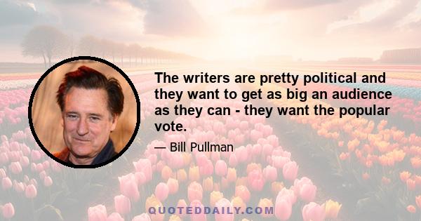 The writers are pretty political and they want to get as big an audience as they can - they want the popular vote.