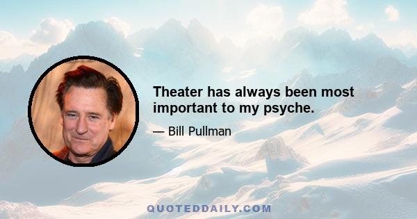 Theater has always been most important to my psyche.