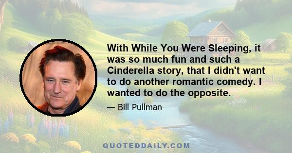 With While You Were Sleeping, it was so much fun and such a Cinderella story, that I didn't want to do another romantic comedy. I wanted to do the opposite.