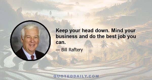 Keep your head down. Mind your business and do the best job you can.