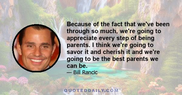 Because of the fact that we've been through so much, we're going to appreciate every step of being parents. I think we're going to savor it and cherish it and we're going to be the best parents we can be.