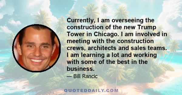 Currently, I am overseeing the construction of the new Trump Tower in Chicago. I am involved in meeting with the construction crews, architects and sales teams. I am learning a lot and working with some of the best in