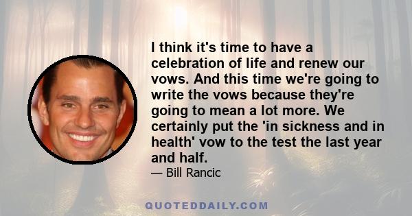 I think it's time to have a celebration of life and renew our vows. And this time we're going to write the vows because they're going to mean a lot more. We certainly put the 'in sickness and in health' vow to the test