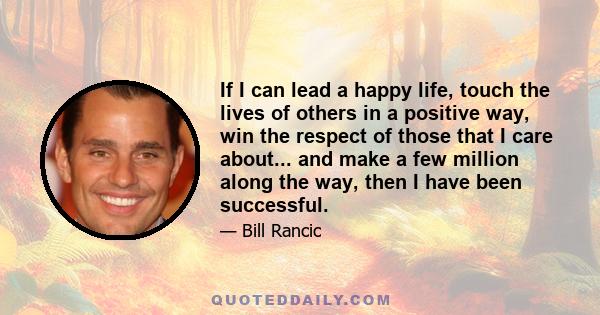 If I can lead a happy life, touch the lives of others in a positive way, win the respect of those that I care about... and make a few million along the way, then I have been successful.