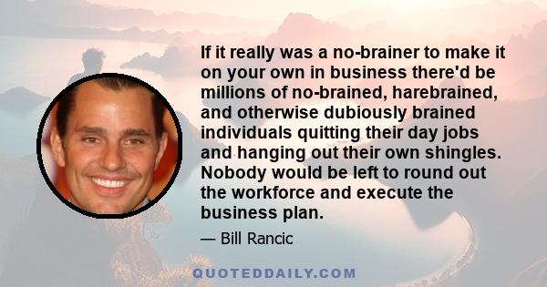 If it really was a no-brainer to make it on your own in business there'd be millions of no-brained, harebrained, and otherwise dubiously brained individuals quitting their day jobs and hanging out their own shingles.