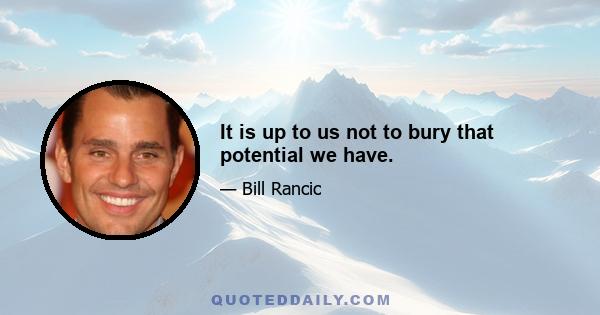 It is up to us not to bury that potential we have.