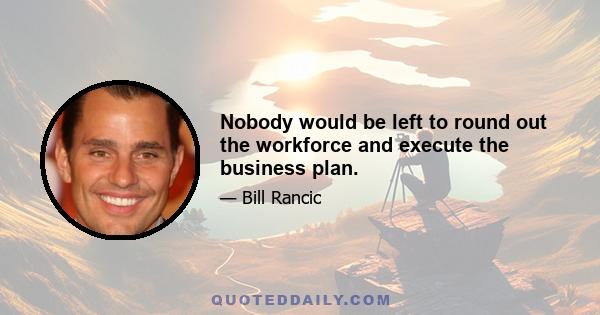 Nobody would be left to round out the workforce and execute the business plan.