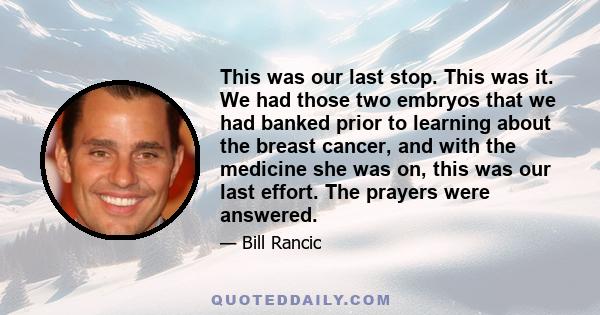 This was our last stop. This was it. We had those two embryos that we had banked prior to learning about the breast cancer, and with the medicine she was on, this was our last effort. The prayers were answered.