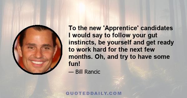 To the new 'Apprentice' candidates I would say to follow your gut instincts, be yourself and get ready to work hard for the next few months. Oh, and try to have some fun!