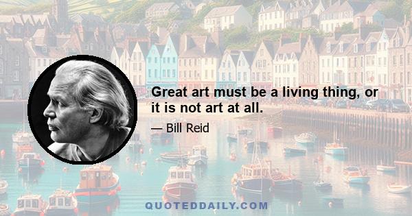 Great art must be a living thing, or it is not art at all.