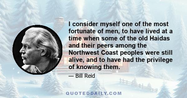 I consider myself one of the most fortunate of men, to have lived at a time when some of the old Haidas and their peers among the Northwest Coast peoples were still alive, and to have had the privilege of knowing them.