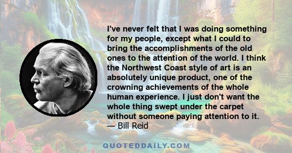 I've never felt that I was doing something for my people, except what I could to bring the accomplishments of the old ones to the attention of the world. I think the Northwest Coast style of art is an absolutely unique