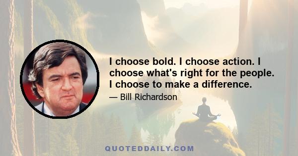 I choose bold. I choose action. I choose what's right for the people. I choose to make a difference.