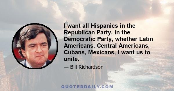 I want all Hispanics in the Republican Party, in the Democratic Party, whether Latin Americans, Central Americans, Cubans, Mexicans, I want us to unite.