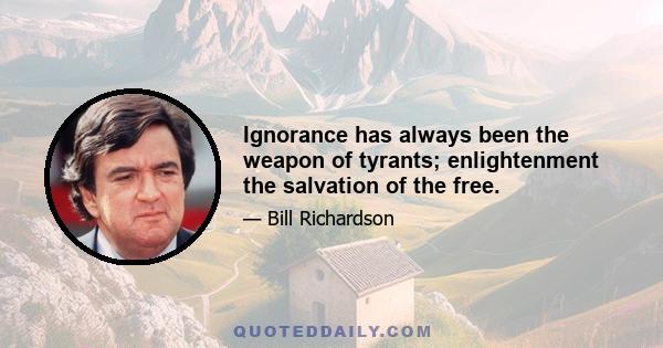 Ignorance has always been the weapon of tyrants; enlightenment the salvation of the free.