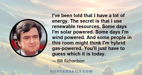 I've been told that I have a lot of energy. The secret is that I use renewable resources. Some days I'm solar powered. Some days I'm wind powered. And some people in this room might think I'm hybrid gas-powered. You'll