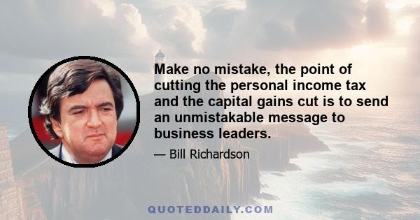 Make no mistake, the point of cutting the personal income tax and the capital gains cut is to send an unmistakable message to business leaders.