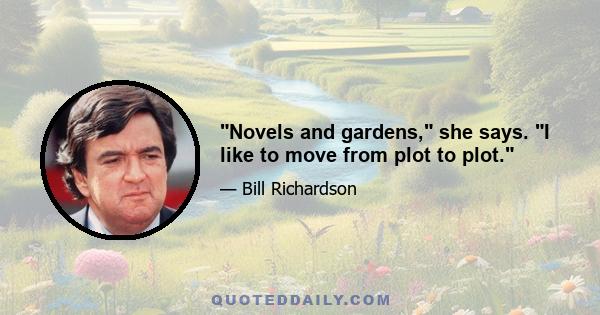 Novels and gardens, she says. I like to move from plot to plot.