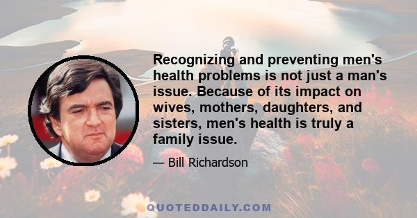 Recognizing and preventing men's health problems is not just a man's issue. Because of its impact on wives, mothers, daughters, and sisters, men's health is truly a family issue.