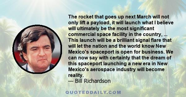 The rocket that goes up next March will not only lift a payload, it will launch what I believe will ultimately be the most significant commercial space facility in the country, ... This launch will be a brilliant signal 