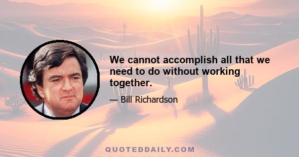 We cannot accomplish all that we need to do without working together.