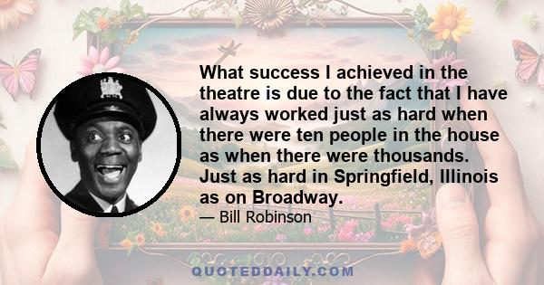 What success I achieved in the theatre is due to the fact that I have always worked just as hard when there were ten people in the house as when there were thousands. Just as hard in Springfield, Illinois as on Broadway.