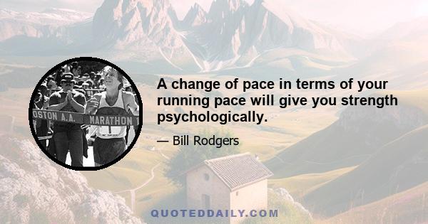 A change of pace in terms of your running pace will give you strength psychologically.