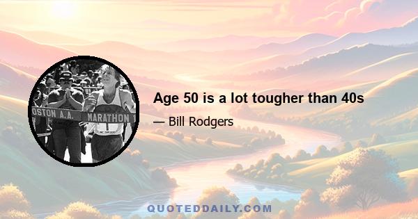 Age 50 is a lot tougher than 40s